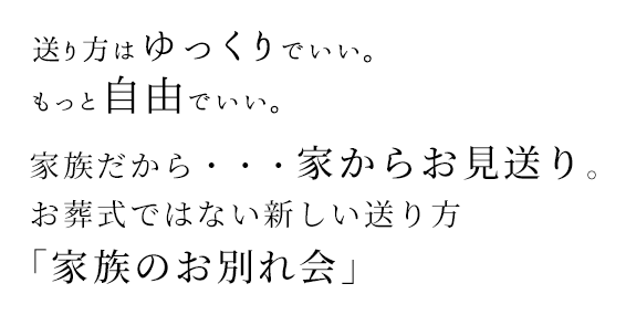 送り方はゆっくりでいい。もっと自由でいい。家族だから・・・家からお見送り。お葬式ではない新しい送り方「家族のお別れ会」